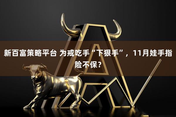 新百富策略平台 为戒吃手“下狠手”，11月娃手指险不保？