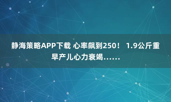 静海策略APP下载 心率飙到250！ 1.9公斤重早产儿心力衰竭……