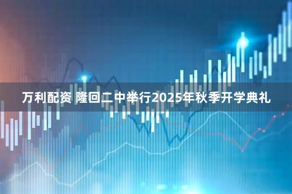 万利配资 隆回二中举行2025年秋季开学典礼