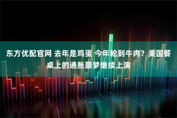 东方优配官网 去年是鸡蛋 今年轮到牛肉？美国餐桌上的通胀噩梦继续上演