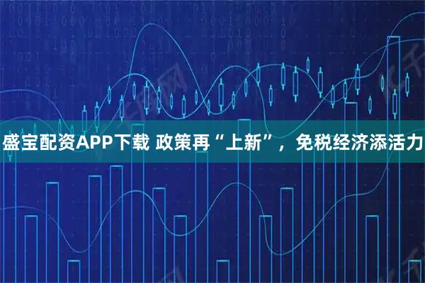 盛宝配资APP下载 政策再“上新”，免税经济添活力
