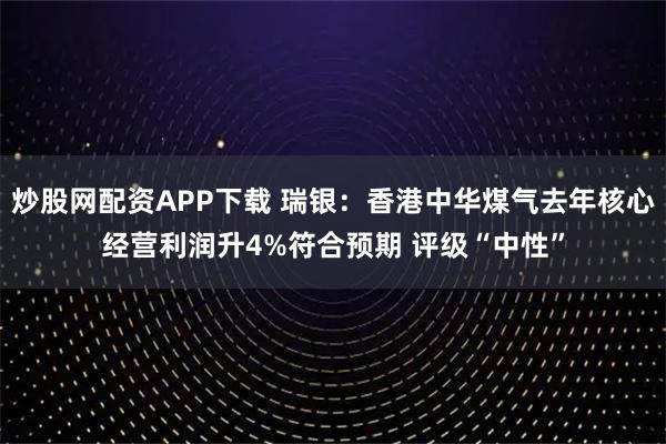 炒股网配资APP下载 瑞银：香港中华煤气去年核心经营利润升4%符合预期 评级“中性”