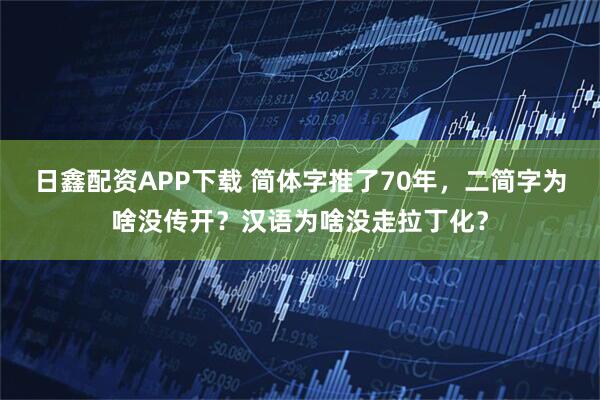 日鑫配资APP下载 简体字推了70年，二简字为啥没传开？汉语为啥没走拉丁化？