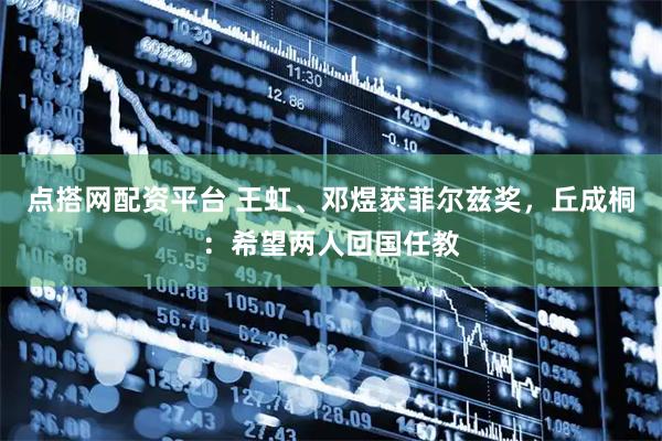 点搭网配资平台 王虹、邓煜获菲尔兹奖，丘成桐：希望两人回国任教