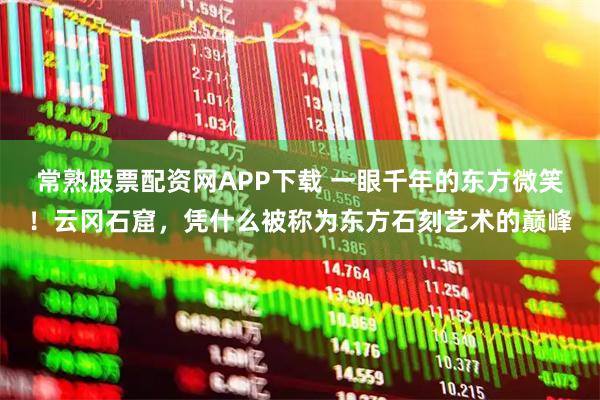 常熟股票配资网APP下载 一眼千年的东方微笑！云冈石窟，凭什么被称为东方石刻艺术的巅峰